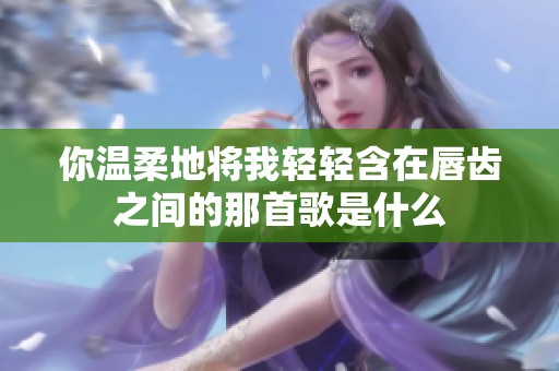 你温柔地将我轻轻含在唇齿之间的那首歌是什么