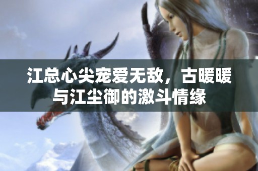 江总心尖宠爱无敌，古暖暖与江尘御的激斗情缘