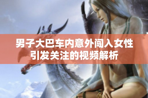男子大巴车内意外闯入女性引发关注的视频解析