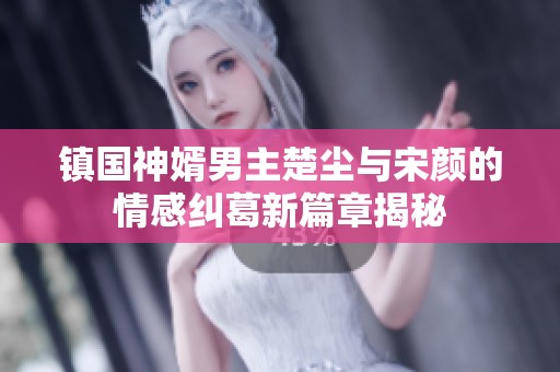 镇国神婿男主楚尘与宋颜的情感纠葛新篇章揭秘