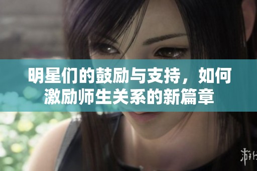 明星们的鼓励与支持，如何激励师生关系的新篇章