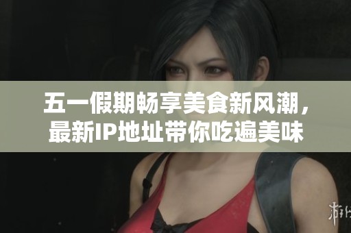 五一假期畅享美食新风潮，最新IP地址带你吃遍美味