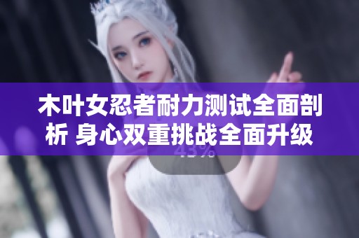 木叶女忍者耐力测试全面剖析 身心双重挑战全面升级