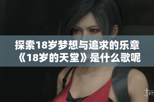 探索18岁梦想与追求的乐章《18岁的天堂》是什么歌呢