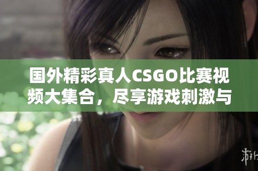 国外精彩真人CSGO比赛视频大集合，尽享游戏刺激与乐趣