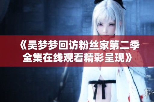 《吴梦梦回访粉丝家第二季全集在线观看精彩呈现》