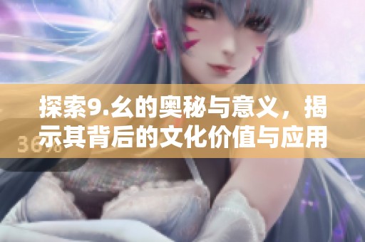 探索9.幺的奥秘与意义，揭示其背后的文化价值与应用