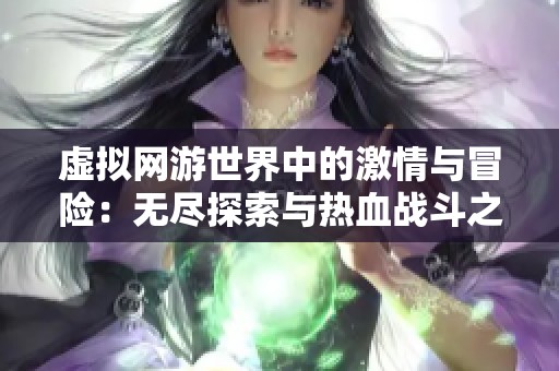 虚拟网游世界中的激情与冒险：无尽探索与热血战斗之旅
