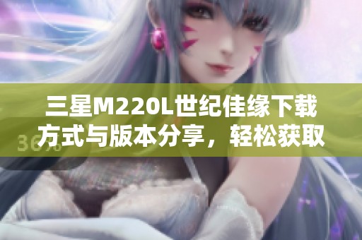 三星M220L世纪佳缘下载方式与版本分享，轻松获取9.10.9免费版