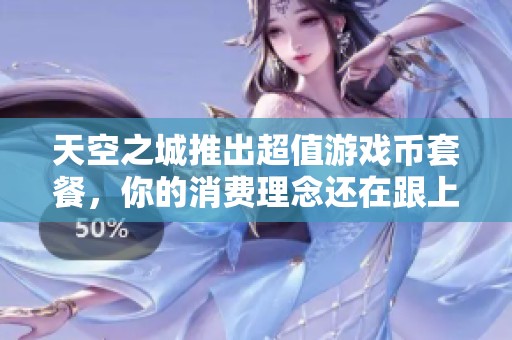 天空之城推出超值游戏币套餐，你的消费理念还在跟上吗