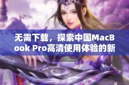 无需下载，探索中国MacBook Pro高清使用体验的新方式
