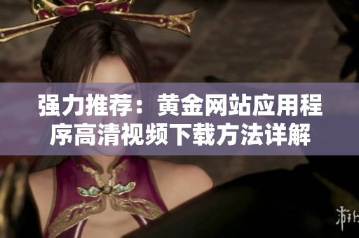 强力推荐：黄金网站应用程序高清视频下载方法详解
