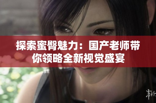 探索蜜臀魅力：国产老师带你领略全新视觉盛宴