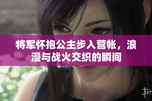 将军怀抱公主步入营帐，浪漫与战火交织的瞬间