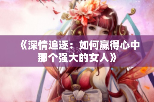 《深情追逐：如何赢得心中那个强大的女人》