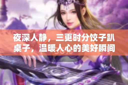 夜深人静，三更时分饺子趴桌子，温暖人心的美好瞬间