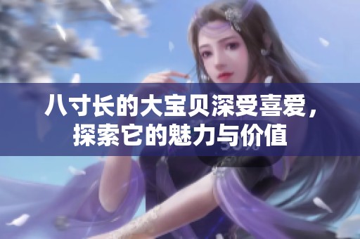 八寸长的大宝贝深受喜爱，探索它的魅力与价值