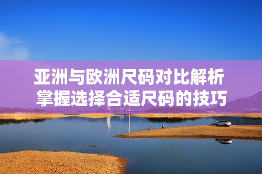 亚洲与欧洲尺码对比解析 掌握选择合适尺码的技巧