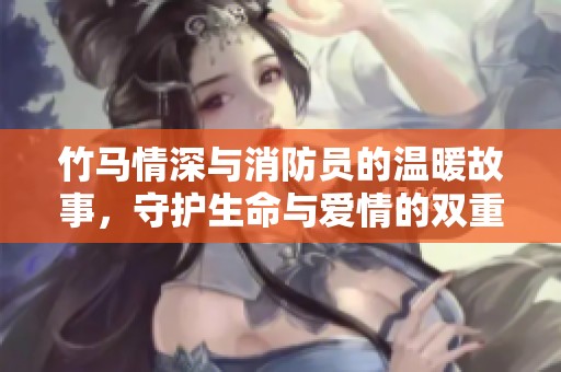 竹马情深与消防员的温暖故事，守护生命与爱情的双重使命