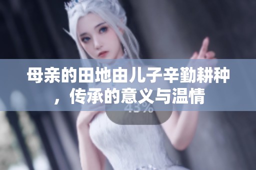 母亲的田地由儿子辛勤耕种，传承的意义与温情