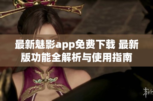 最新魅影app免费下载 最新版功能全解析与使用指南