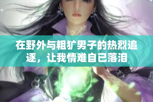 在野外与粗犷男子的热烈追逐，让我情难自已落泪