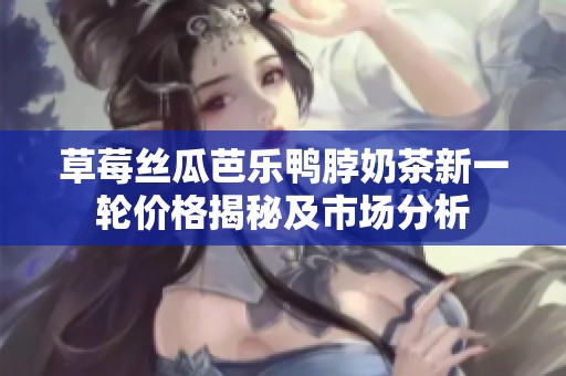 草莓丝瓜芭乐鸭脖奶茶新一轮价格揭秘及市场分析