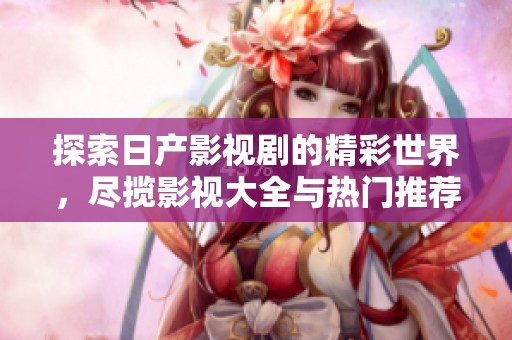 探索日产影视剧的精彩世界，尽揽影视大全与热门推荐