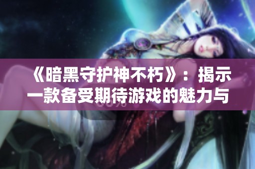 《暗黑守护神不朽》：揭示一款备受期待游戏的魅力与挑战