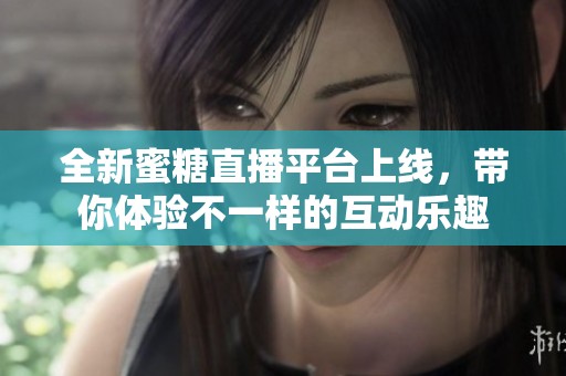 全新蜜糖直播平台上线，带你体验不一样的互动乐趣