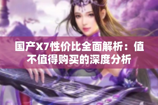 国产X7性价比全面解析：值不值得购买的深度分析
