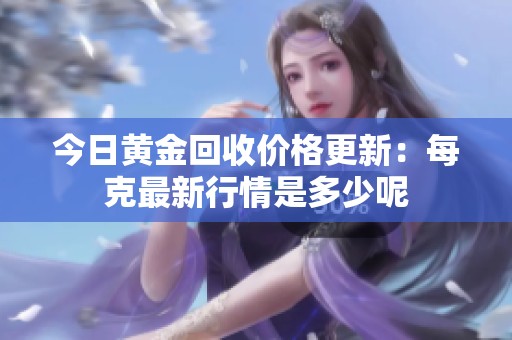 今日黄金回收价格更新：每克最新行情是多少呢