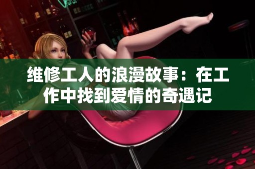 维修工人的浪漫故事：在工作中找到爱情的奇遇记