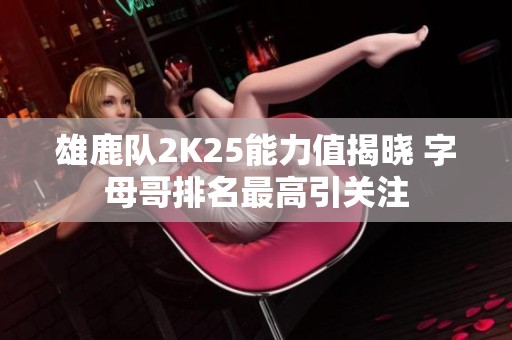 雄鹿队2K25能力值揭晓 字母哥排名最高引关注