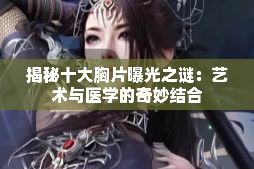 揭秘十大胸片曝光之谜：艺术与医学的奇妙结合
