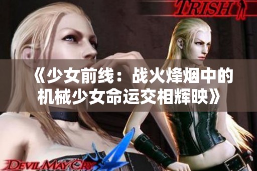 《少女前线：战火烽烟中的机械少女命运交相辉映》