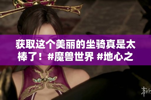 获取这个美丽的坐骑真是太棒了！#魔兽世界 #地心之战 #网易大神