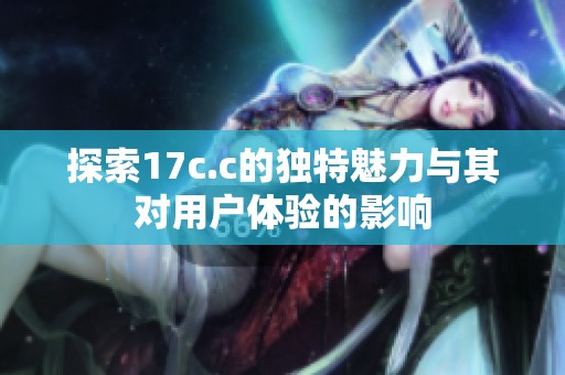 探索17c.c的独特魅力与其对用户体验的影响