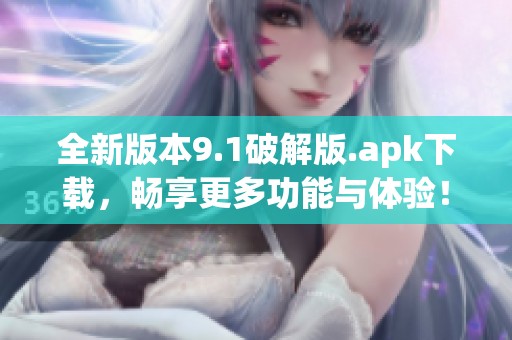全新版本9.1破解版.apk下载，畅享更多功能与体验！