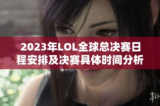 2023年LOL全球总决赛日程安排及决赛具体时间分析