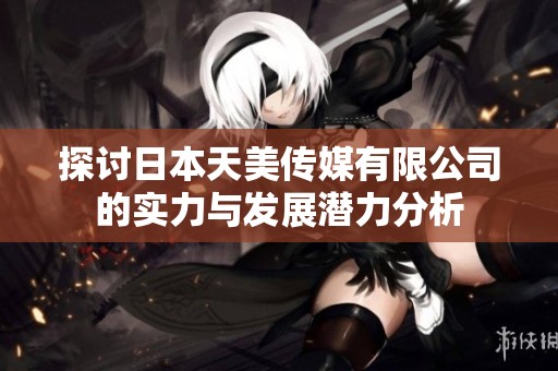 探讨日本天美传媒有限公司的实力与发展潜力分析