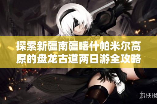 探索新疆南疆喀什帕米尔高原的盘龙古道两日游全攻略