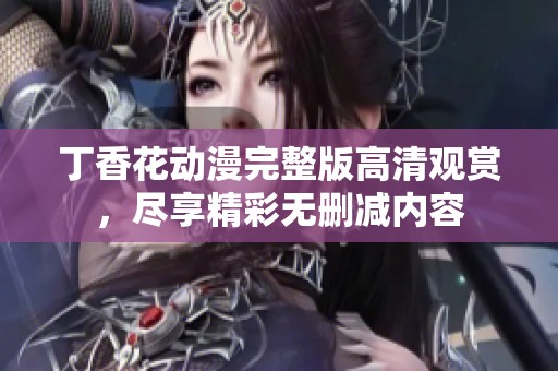 丁香花动漫完整版高清观赏，尽享精彩无删减内容