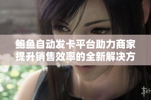 鲍鱼自动发卡平台助力商家提升销售效率的全新解决方案
