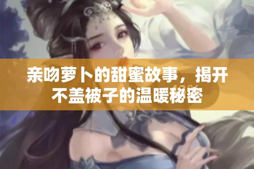 亲吻萝卜的甜蜜故事，揭开不盖被子的温暖秘密