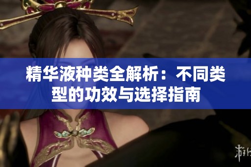 精华液种类全解析：不同类型的功效与选择指南