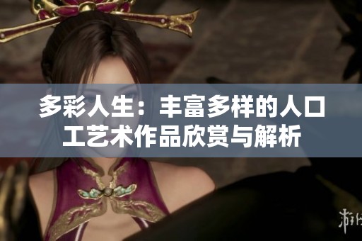 多彩人生：丰富多样的人口工艺术作品欣赏与解析