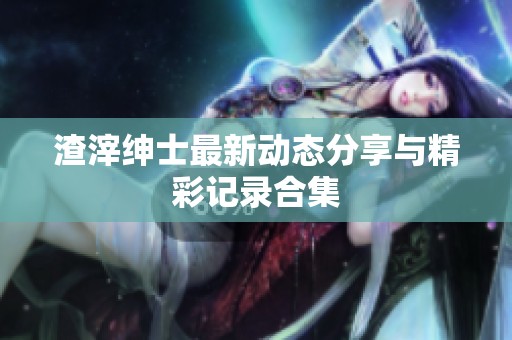 渣滓绅士最新动态分享与精彩记录合集
