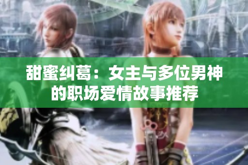 甜蜜纠葛：女主与多位男神的职场爱情故事推荐