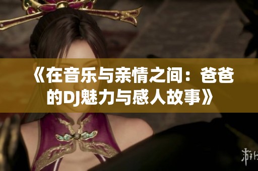 《在音乐与亲情之间：爸爸的DJ魅力与感人故事》